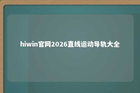 hiwin官网2026直线运动导轨大全