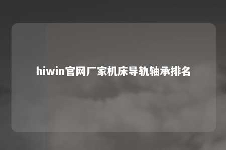 hiwin官网厂家机床导轨轴承排名
