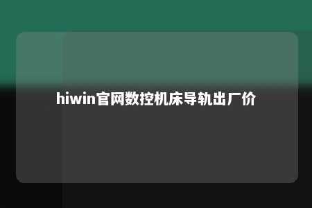 hiwin官网数控机床导轨出厂价