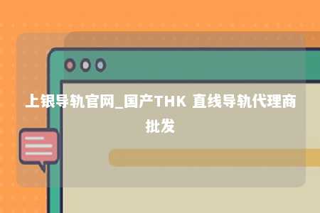 上银导轨官网_国产THK 直线导轨代理商批发