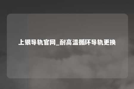 上银导轨官网_耐高温循环导轨更换