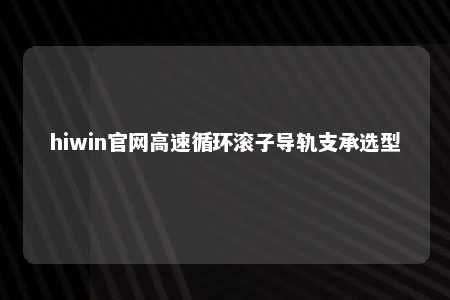 hiwin官网高速循环滚子导轨支承选型
