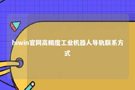 hiwin官网高精度工业机器人导轨联系方式