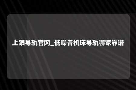 上银导轨官网_低噪音机床导轨哪家靠谱