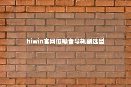 hiwin官网低噪音导轨副选型