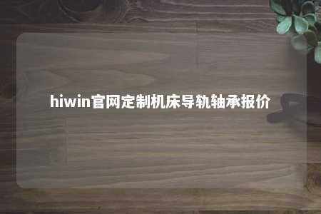 hiwin官网定制机床导轨轴承报价