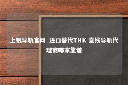 上银导轨官网_进口替代THK 直线导轨代理商哪家靠谱