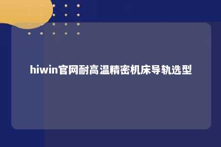 hiwin官网耐高温精密机床导轨选型