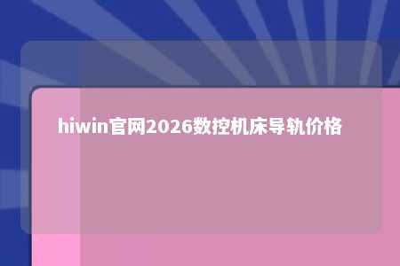 hiwin官网2026数控机床导轨价格