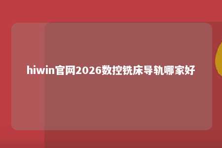 hiwin官网2026数控铣床导轨哪家好