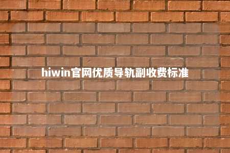 hiwin官网优质导轨副收费标准