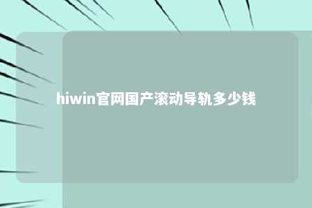 hiwin官网国产滚动导轨多少钱