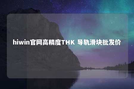 hiwin官网高精度THK 导轨滑块批发价