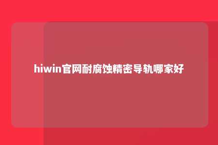hiwin官网耐腐蚀精密导轨哪家好