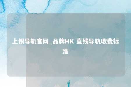 上银导轨官网_品牌HK 直线导轨收费标准