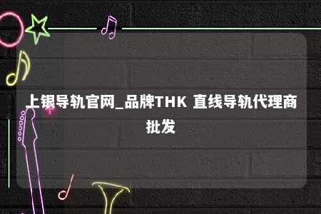上银导轨官网_品牌THK 直线导轨代理商批发