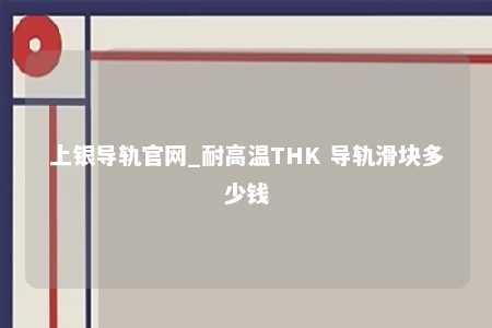 上银导轨官网_耐高温THK 导轨滑块多少钱