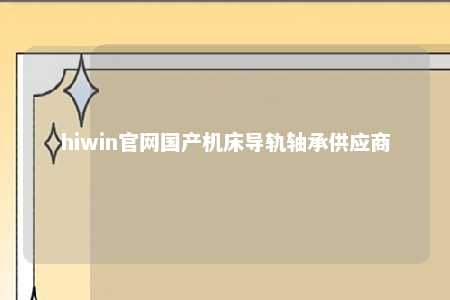 hiwin官网国产机床导轨轴承供应商