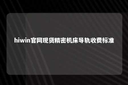 hiwin官网现货精密机床导轨收费标准