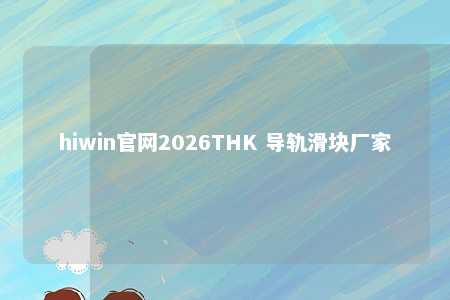 hiwin官网2026THK 导轨滑块厂家