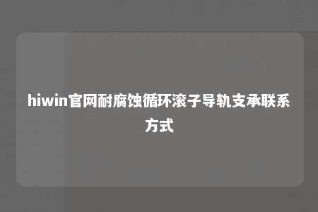 hiwin官网耐腐蚀循环滚子导轨支承联系方式