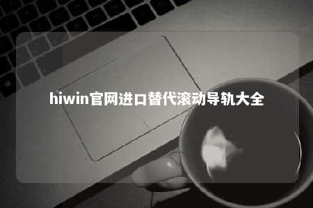 hiwin官网进口替代滚动导轨大全