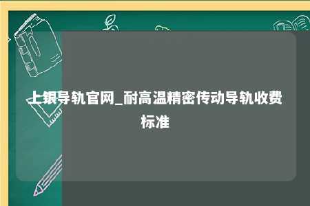 上银导轨官网_耐高温精密传动导轨收费标准