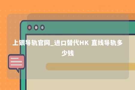 上银导轨官网_进口替代HK 直线导轨多少钱