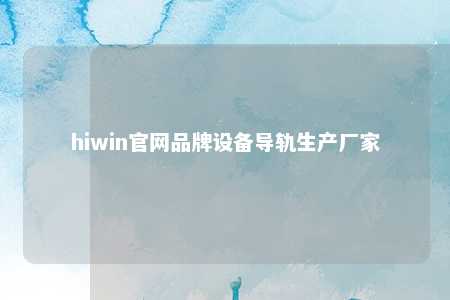 hiwin官网品牌设备导轨生产厂家
