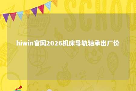 hiwin官网2026机床导轨轴承出厂价