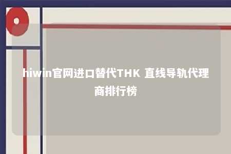 hiwin官网进口替代THK 直线导轨代理商排行榜