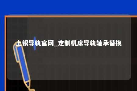 上银导轨官网_定制机床导轨轴承替换