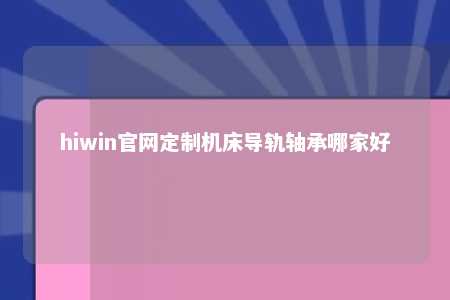 hiwin官网定制机床导轨轴承哪家好