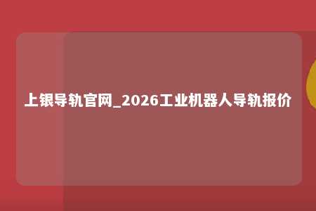 上银导轨官网_2026工业机器人导轨报价