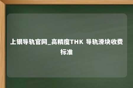上银导轨官网_高精度THK 导轨滑块收费标准