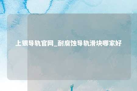 上银导轨官网_耐腐蚀导轨滑块哪家好