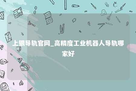上银导轨官网_高精度工业机器人导轨哪家好