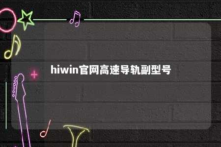 hiwin官网高速导轨副型号