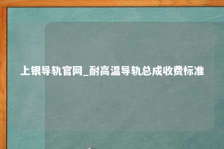 上银导轨官网_耐高温导轨总成收费标准