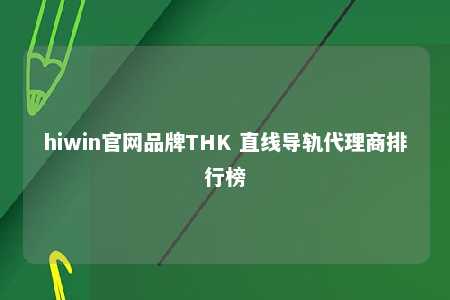 hiwin官网品牌THK 直线导轨代理商排行榜