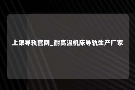 上银导轨官网_耐高温机床导轨生产厂家