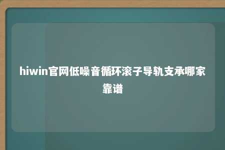 hiwin官网低噪音循环滚子导轨支承哪家靠谱