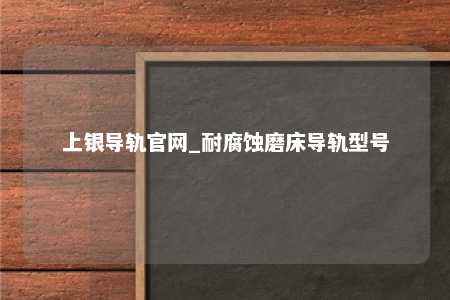 上银导轨官网_耐腐蚀磨床导轨型号