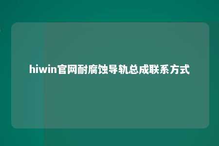 hiwin官网耐腐蚀导轨总成联系方式