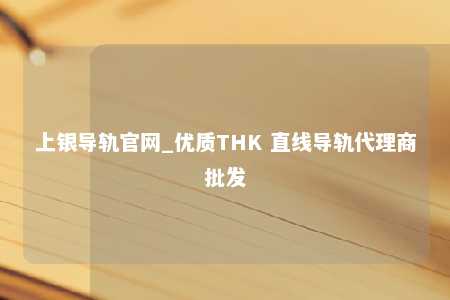 上银导轨官网_优质THK 直线导轨代理商批发