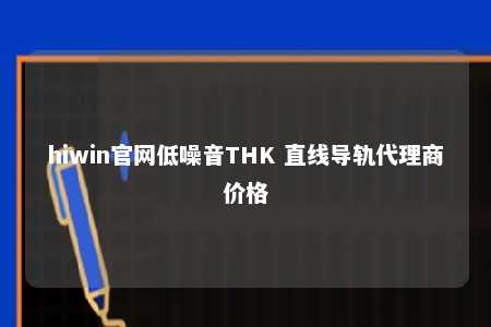 hiwin官网低噪音THK 直线导轨代理商价格