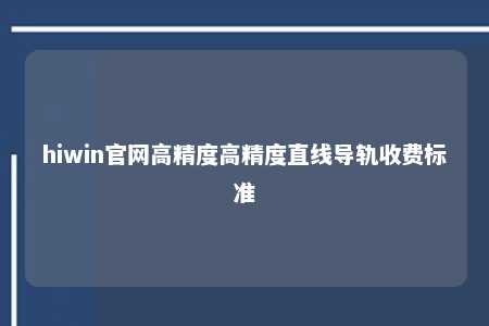 hiwin官网高精度高精度直线导轨收费标准