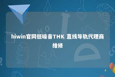 hiwin官网低噪音THK 直线导轨代理商维修
