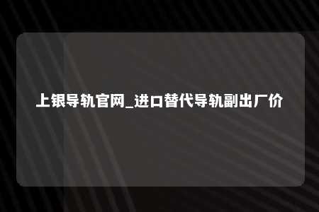 上银导轨官网_进口替代导轨副出厂价