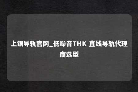 上银导轨官网_低噪音THK 直线导轨代理商选型